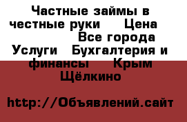 Частные займы в честные руки!  › Цена ­ 2 000 000 - Все города Услуги » Бухгалтерия и финансы   . Крым,Щёлкино